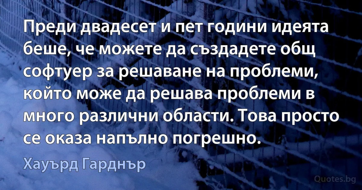 Преди двадесет и пет години идеята беше, че можете да създадете общ софтуер за решаване на проблеми, който може да решава проблеми в много различни области. Това просто се оказа напълно погрешно. (Хауърд Гарднър)