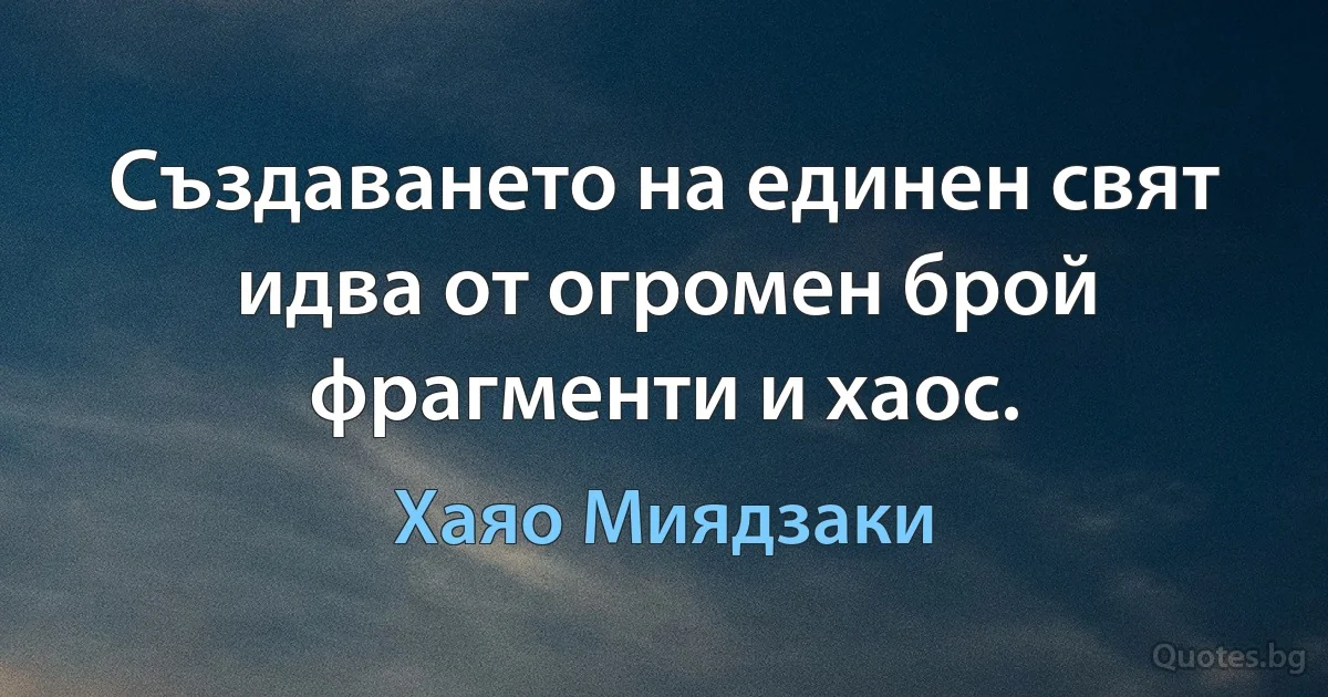 Създаването на единен свят идва от огромен брой фрагменти и хаос. (Хаяо Миядзаки)