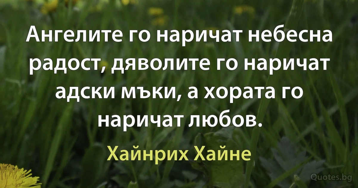 Ангелите го наричат небесна радост, дяволите го наричат адски мъки, а хората го наричат любов. (Хайнрих Хайне)