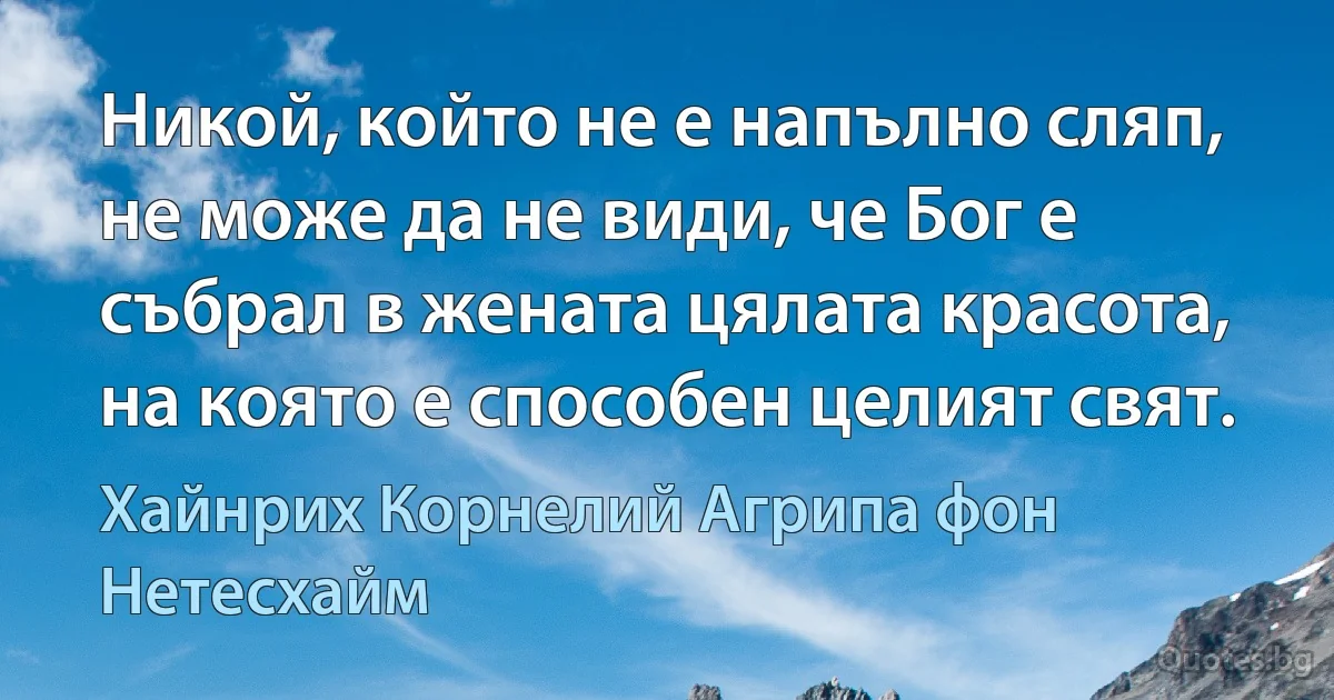 Никой, който не е напълно сляп, не може да не види, че Бог е събрал в жената цялата красота, на която е способен целият свят. (Хайнрих Корнелий Агрипа фон Нетесхайм)