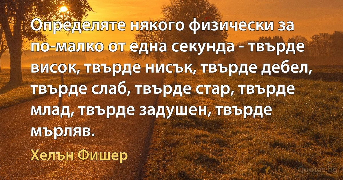 Определяте някого физически за по-малко от една секунда - твърде висок, твърде нисък, твърде дебел, твърде слаб, твърде стар, твърде млад, твърде задушен, твърде мърляв. (Хелън Фишер)