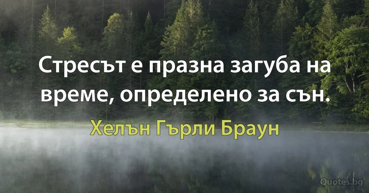 Стресът е празна загуба на време, определено за сън. (Хелън Гърли Браун)