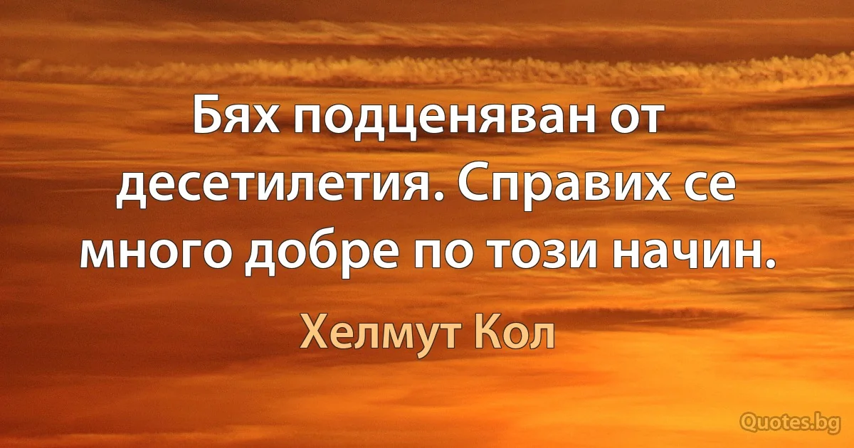 Бях подценяван от десетилетия. Справих се много добре по този начин. (Хелмут Кол)