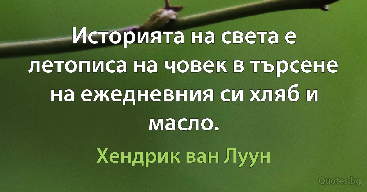 Историята на света е летописа на човек в търсене на ежедневния си хляб и масло. (Хендрик ван Луун)