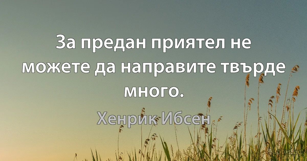 За предан приятел не можете да направите твърде много. (Хенрик Ибсен)