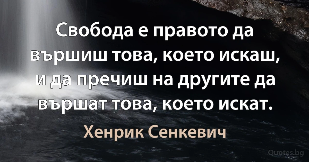 Свобода е правото да вършиш това, което искаш, и да пречиш на другите да вършат това, което искат. (Хенрик Сенкевич)