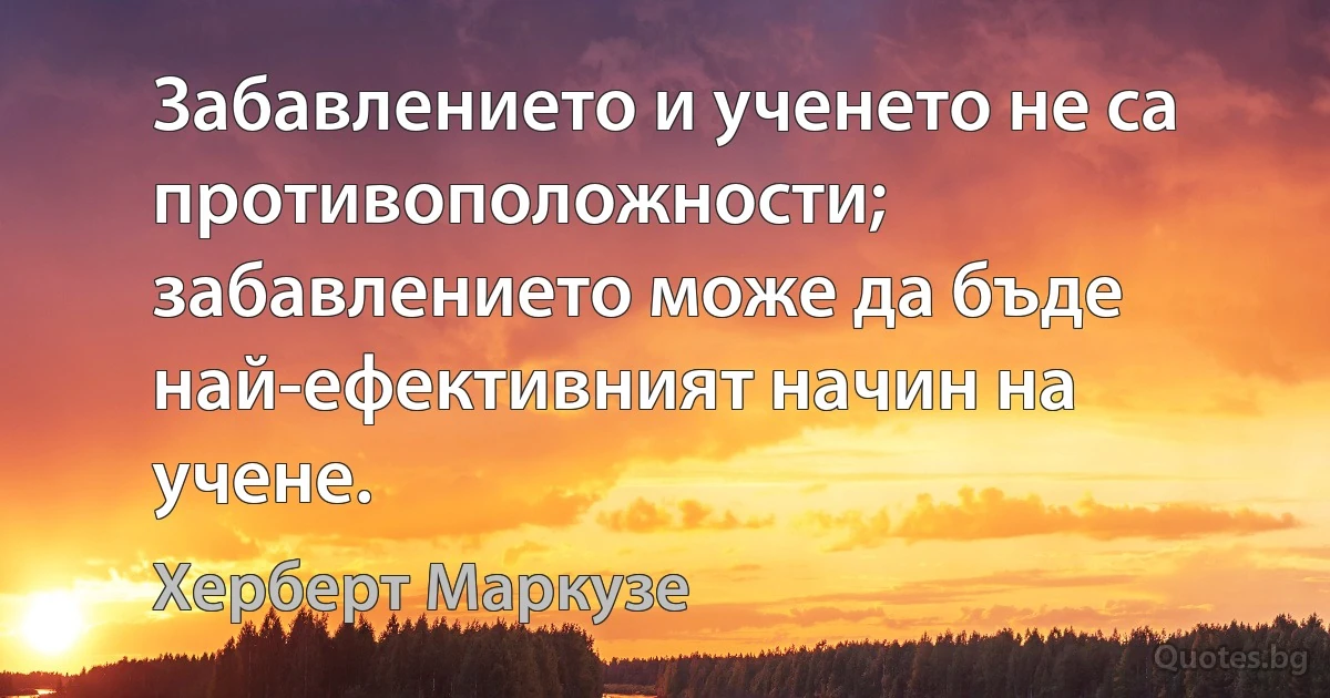 Забавлението и ученето не са противоположности; забавлението може да бъде най-ефективният начин на учене. (Херберт Маркузе)