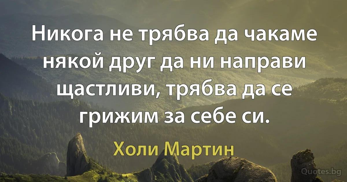 Никога не трябва да чакаме някой друг да ни направи щастливи, трябва да се грижим за себе си. (Холи Мартин)