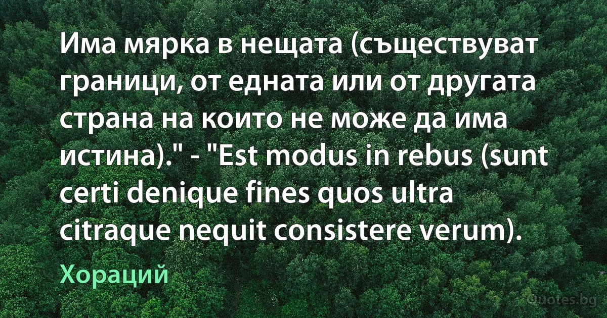 Има мярка в нещата (съществуват граници, от едната или от другата страна на които не може да има истина)." - "Est modus in rebus (sunt certi denique fines quos ultra citraque nequit consistere verum). (Хораций)