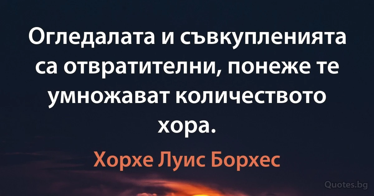 Огледалата и съвкупленията са отвратителни, понеже те умножават количеството хора. (Хорхе Луис Борхес)