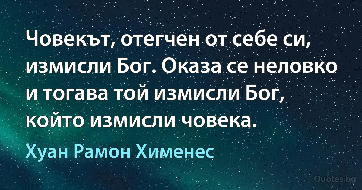 Човекът, отегчен от себе си, измисли Бог. Оказа се неловко и тогава той измисли Бог, който измисли човека. (Хуан Рамон Хименес)