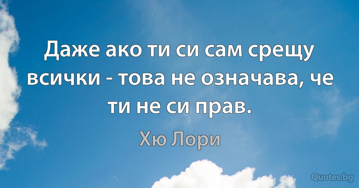 Даже ако ти си сам срещу всички - това не означава, че ти не си прав. (Хю Лори)