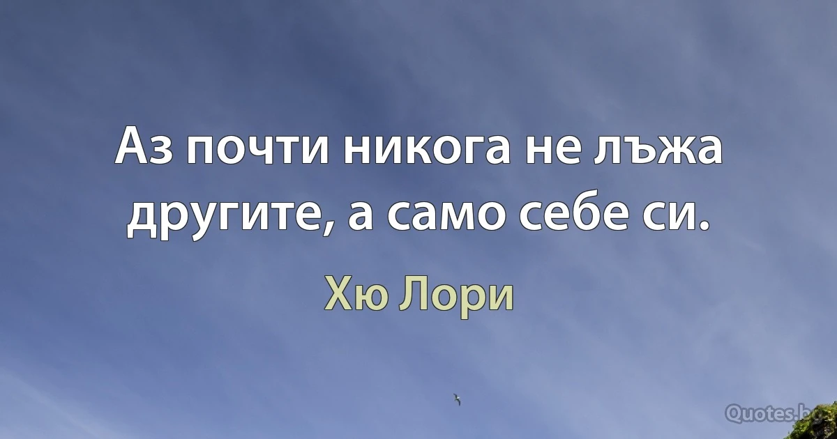 Аз почти никога не лъжа другите, а само себе си. (Хю Лори)