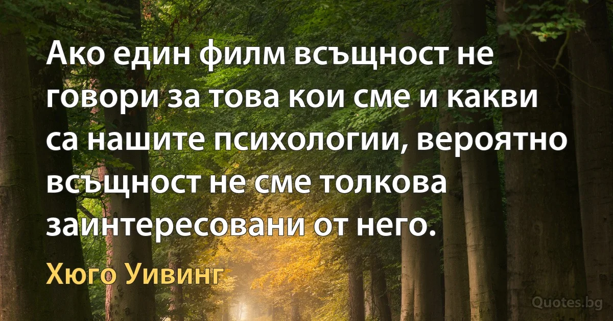 Ако един филм всъщност не говори за това кои сме и какви са нашите психологии, вероятно всъщност не сме толкова заинтересовани от него. (Хюго Уивинг)