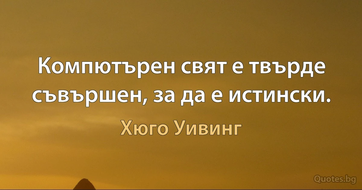 Компютърен свят е твърде съвършен, за да е истински. (Хюго Уивинг)