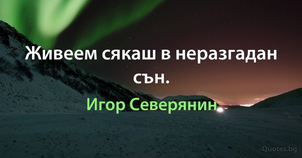 Живеем сякаш в неразгадан сън. (Игор Северянин)