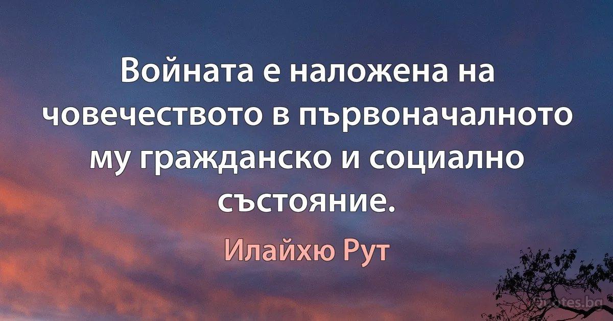 Войната е наложена на човечеството в първоначалното му гражданско и социално състояние. (Илайхю Рут)