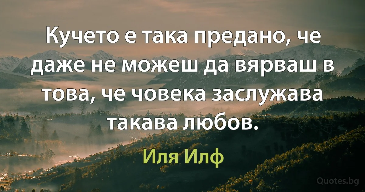 Кучето е така предано, че даже не можеш да вярваш в това, че човека заслужава такава любов. (Иля Илф)