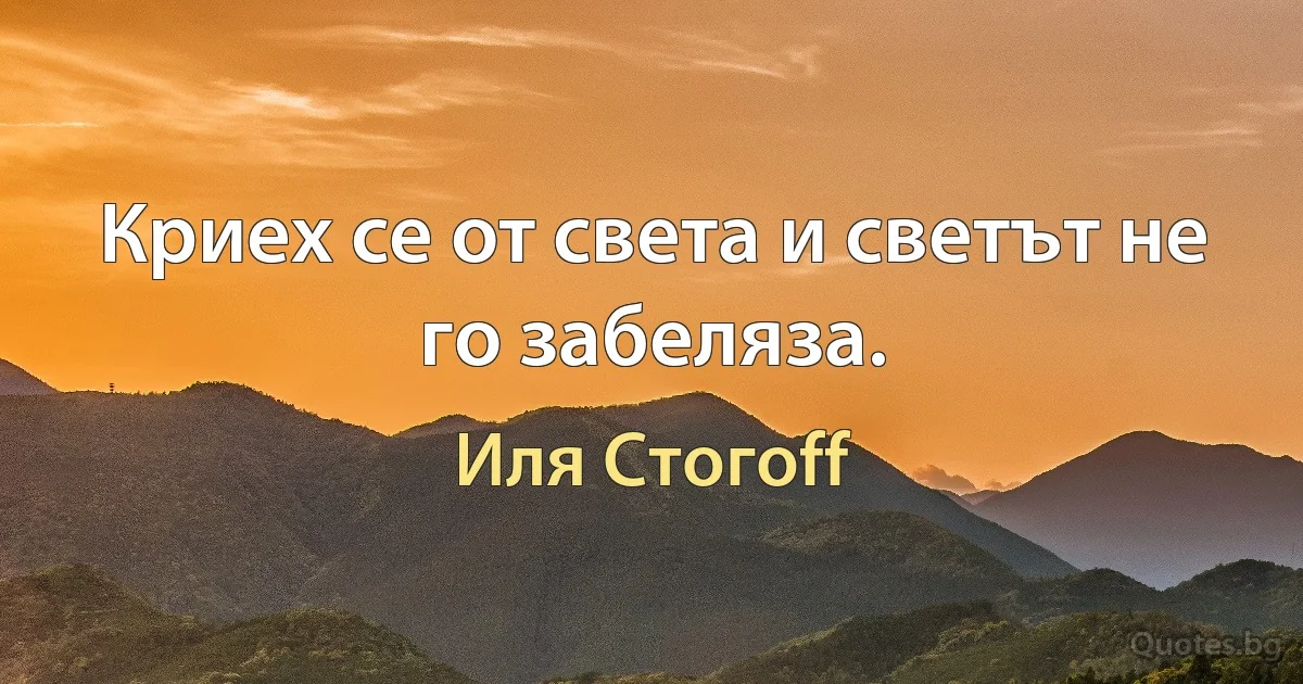 Криех се от света и светът не го забеляза. (Иля Стогоff)