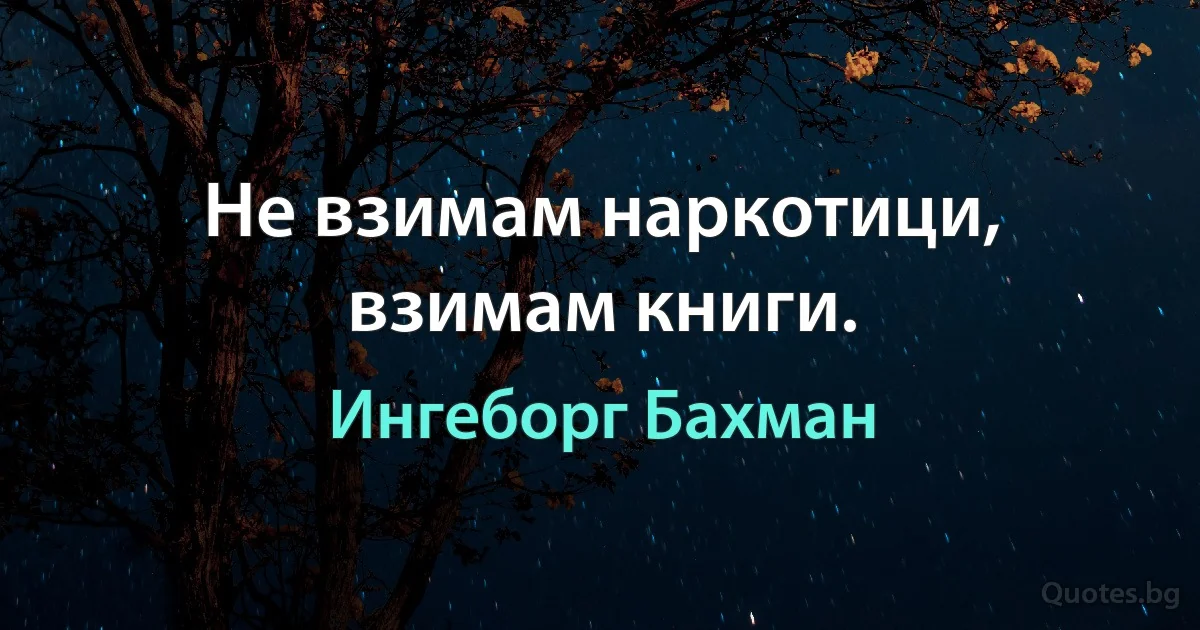 Не взимам наркотици, взимам книги. (Ингеборг Бахман)