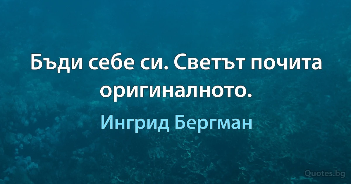 Бъди себе си. Светът почита оригиналното. (Ингрид Бергман)