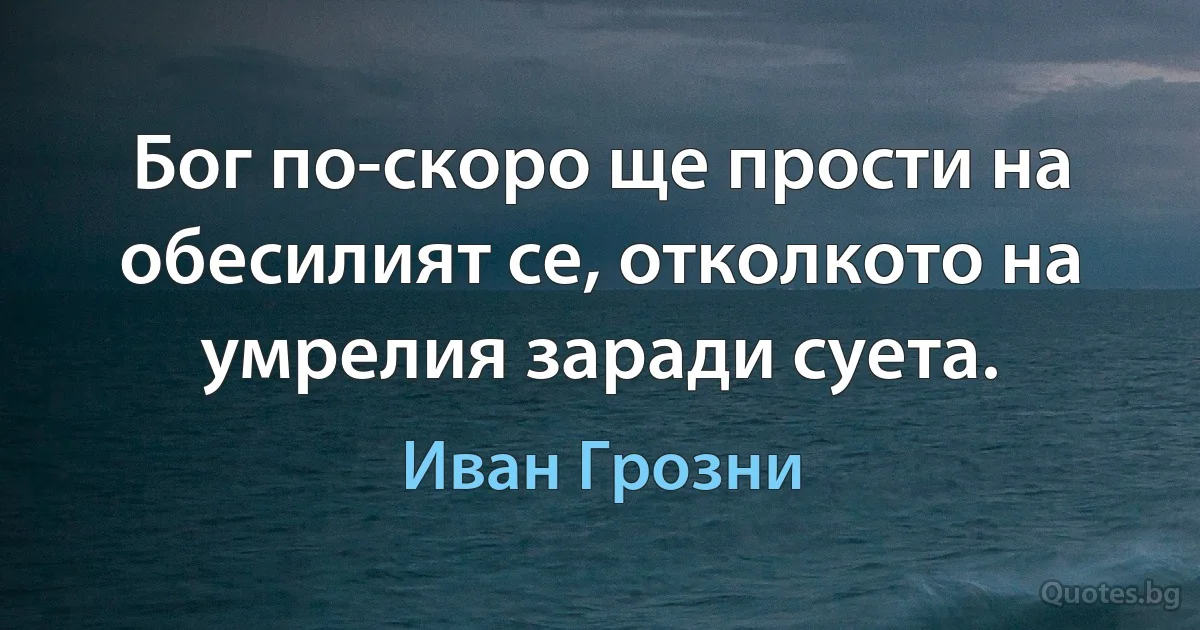 Бог по-скоро ще прости на обесилият се, отколкото на умрелия заради суета. (Иван Грозни)