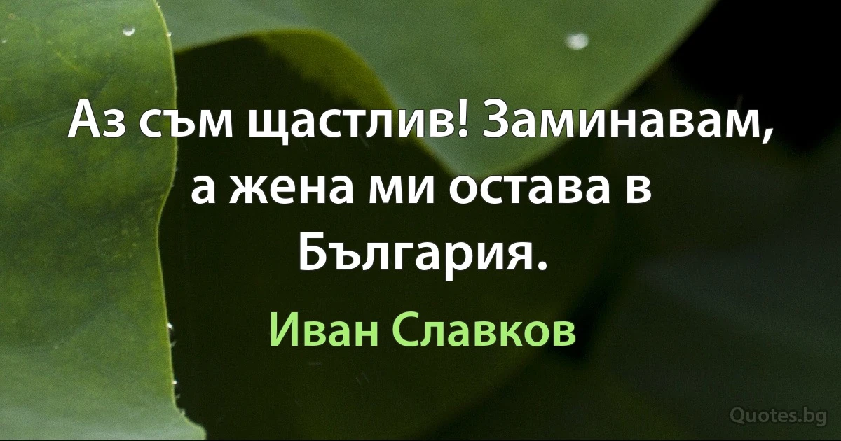 Аз съм щастлив! Заминавам, а жена ми остава в България. (Иван Славков)