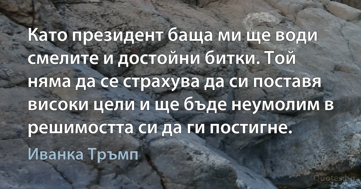 Като президент баща ми ще води смелите и достойни битки. Той няма да се страхува да си поставя високи цели и ще бъде неумолим в решимостта си да ги постигне. (Иванка Тръмп)