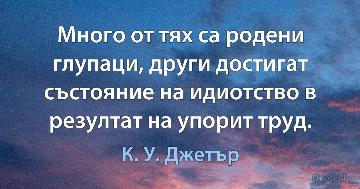 Много от тях са родени глупаци, други достигат състояние на идиотство в резултат на упорит труд. (К. У. Джетър)