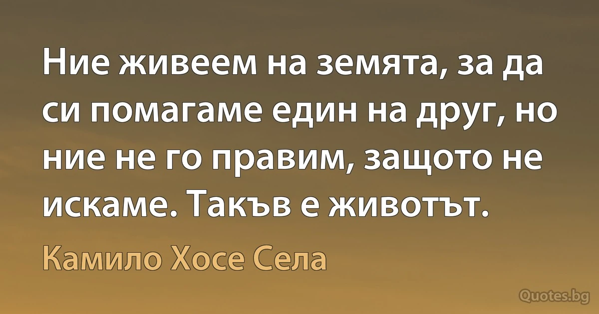 Ние живеем на земята, за да си помагаме един на друг, но ние не го правим, защото не искаме. Такъв е животът. (Камило Хосе Села)