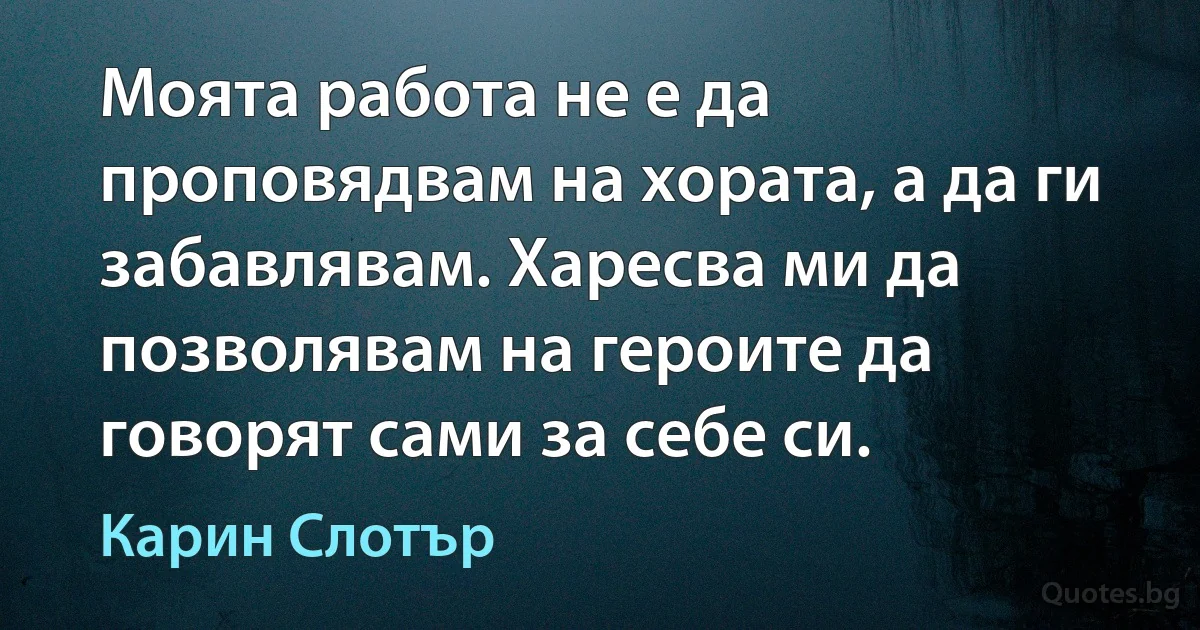 Моята работа не е да проповядвам на хората, а да ги забавлявам. Харесва ми да позволявам на героите да говорят сами за себе си. (Карин Слотър)