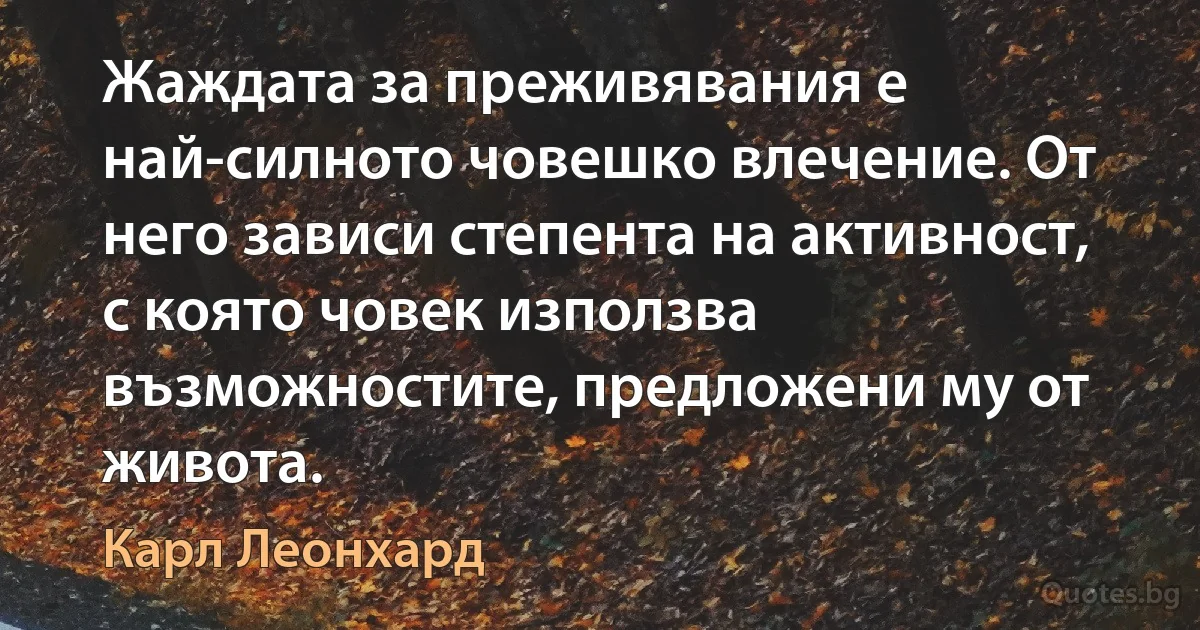 Жаждата за преживявания е най-силното човешко влечение. От него зависи степента на активност, с която човек използва възможностите, предложени му от живота. (Карл Леонхард)