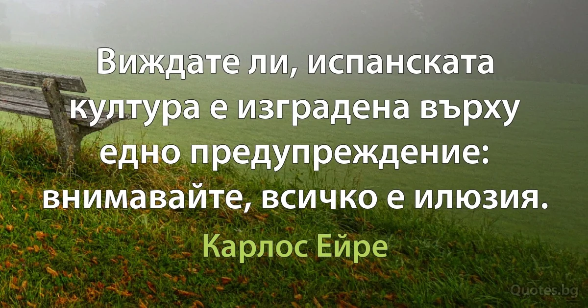 Виждате ли, испанската култура е изградена върху едно предупреждение: внимавайте, всичко е илюзия. (Карлос Ейре)