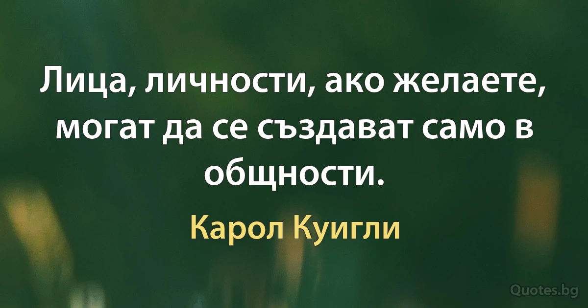 Лица, личности, ако желаете, могат да се създават само в общности. (Карол Куигли)