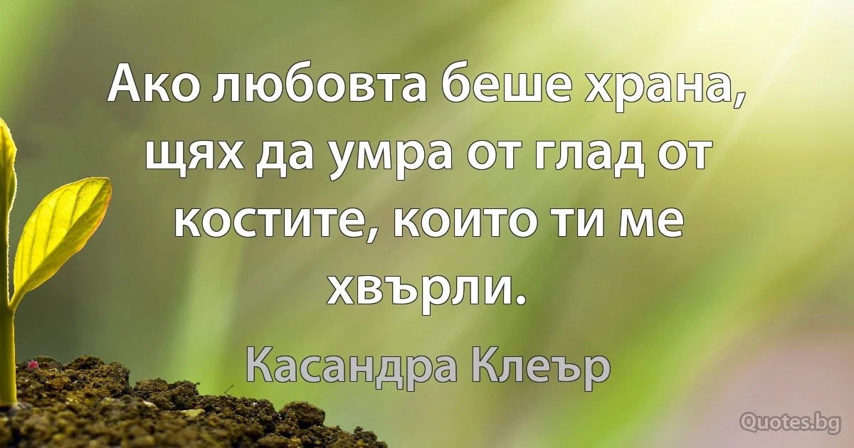 Ако любовта беше храна, щях да умра от глад от костите, които ти ме хвърли. (Касандра Клеър)