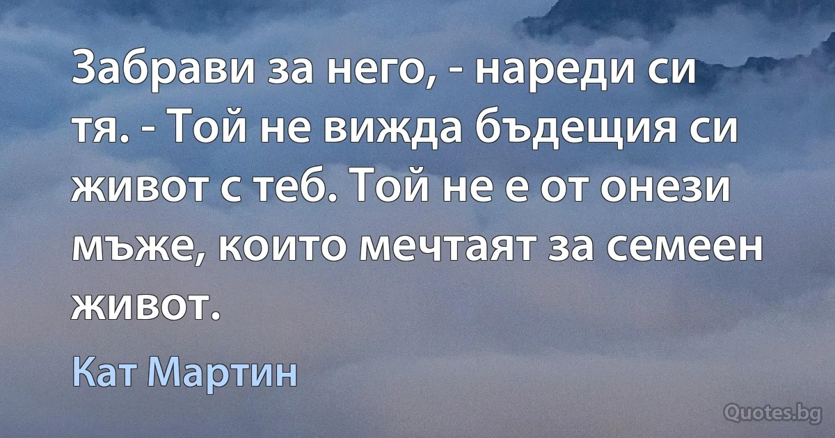 Забрави за него, - нареди си тя. - Той не вижда бъдещия си живот с теб. Той не е от онези мъже, които мечтаят за семеен живот. (Кат Мартин)