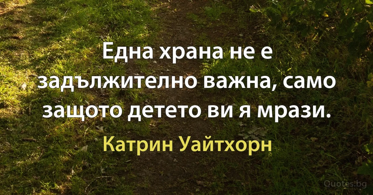 Една храна не е задължително важна, само защото детето ви я мрази. (Катрин Уайтхорн)