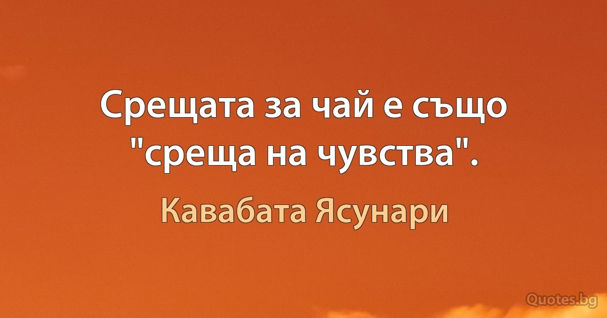 Срещата за чай е също "среща на чувства". (Кавабата Ясунари)