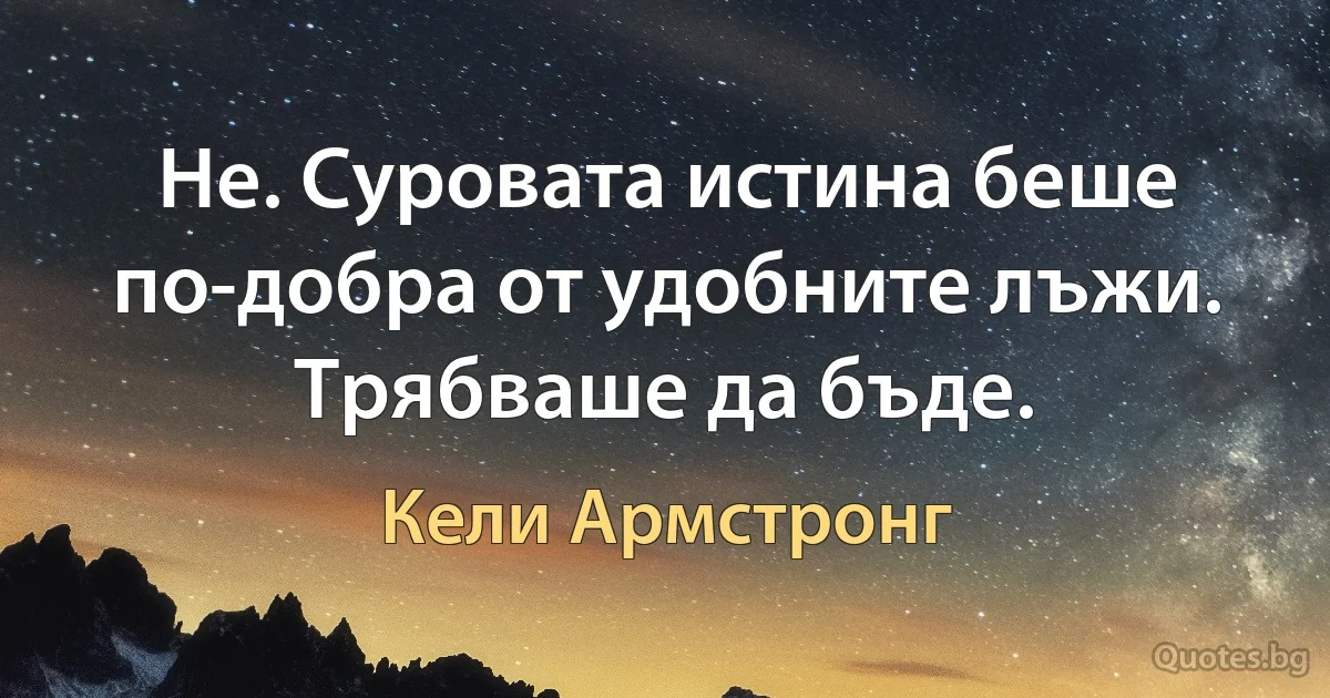 Не. Суровата истина беше по-добра от удобните лъжи. Трябваше да бъде. (Кели Армстронг)