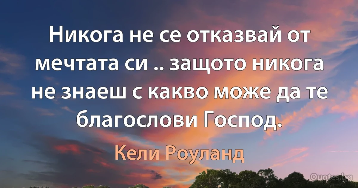 Никога не се отказвай от мечтата си .. защото никога не знаеш с какво може да те благослови Господ. (Кели Роуланд)