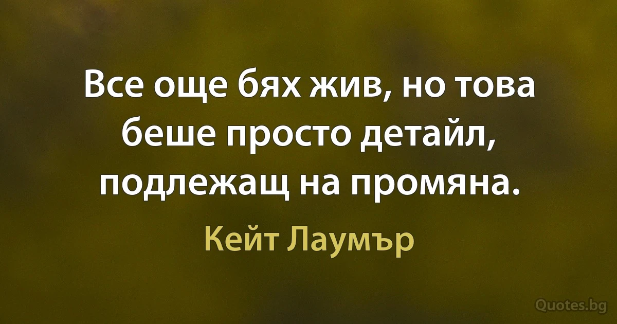 Все още бях жив, но това беше просто детайл, подлежащ на промяна. (Кейт Лаумър)