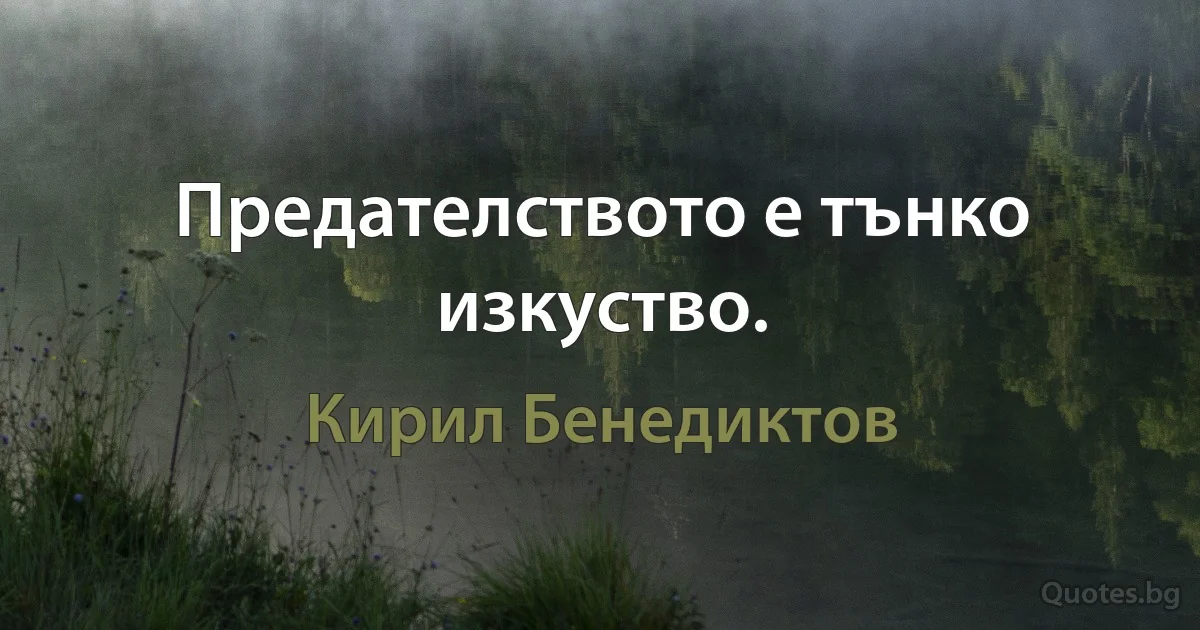 Предателството е тънко изкуство. (Кирил Бенедиктов)