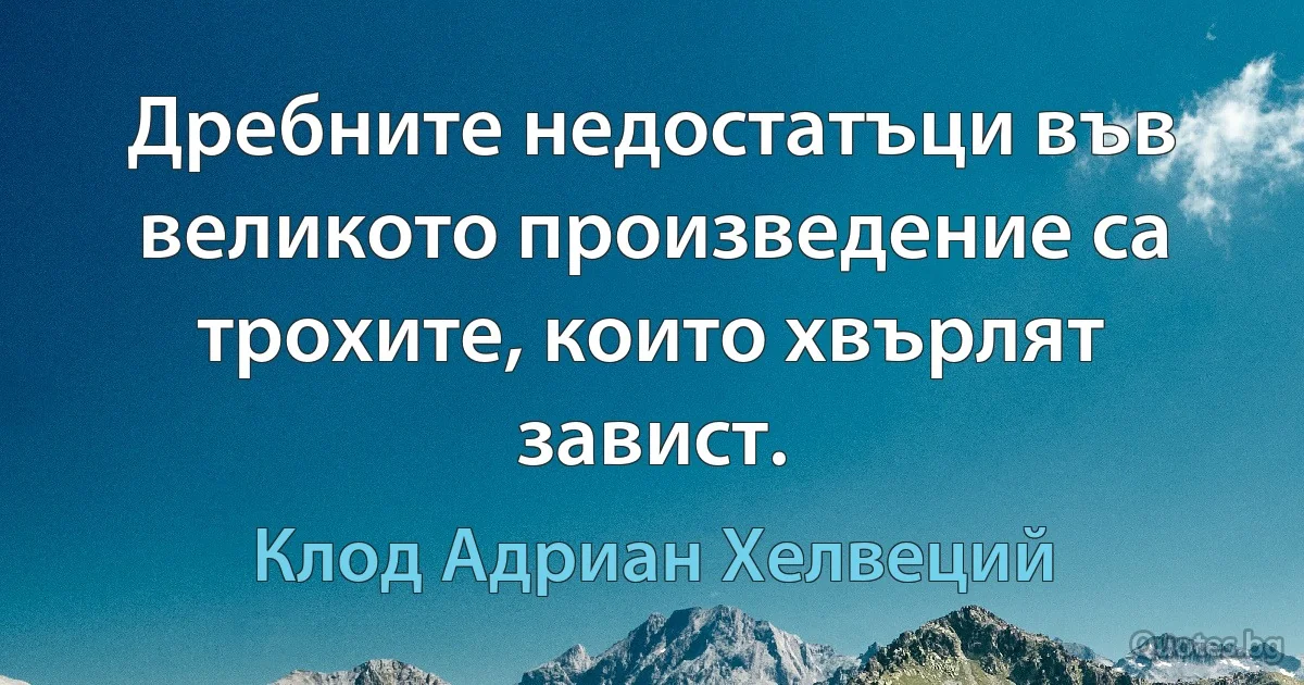 Дребните недостатъци във великото произведение са трохите, които хвърлят завист. (Клод Адриан Хелвеций)