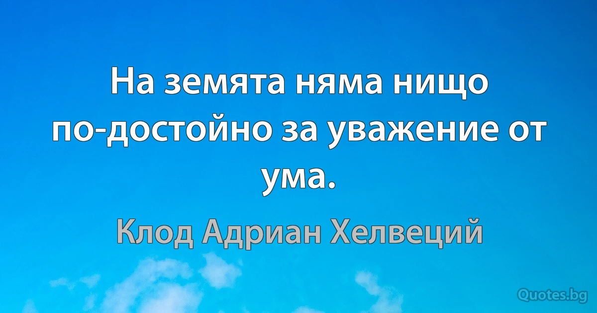 На земята няма нищо по-достойно за уважение от ума. (Клод Адриан Хелвеций)