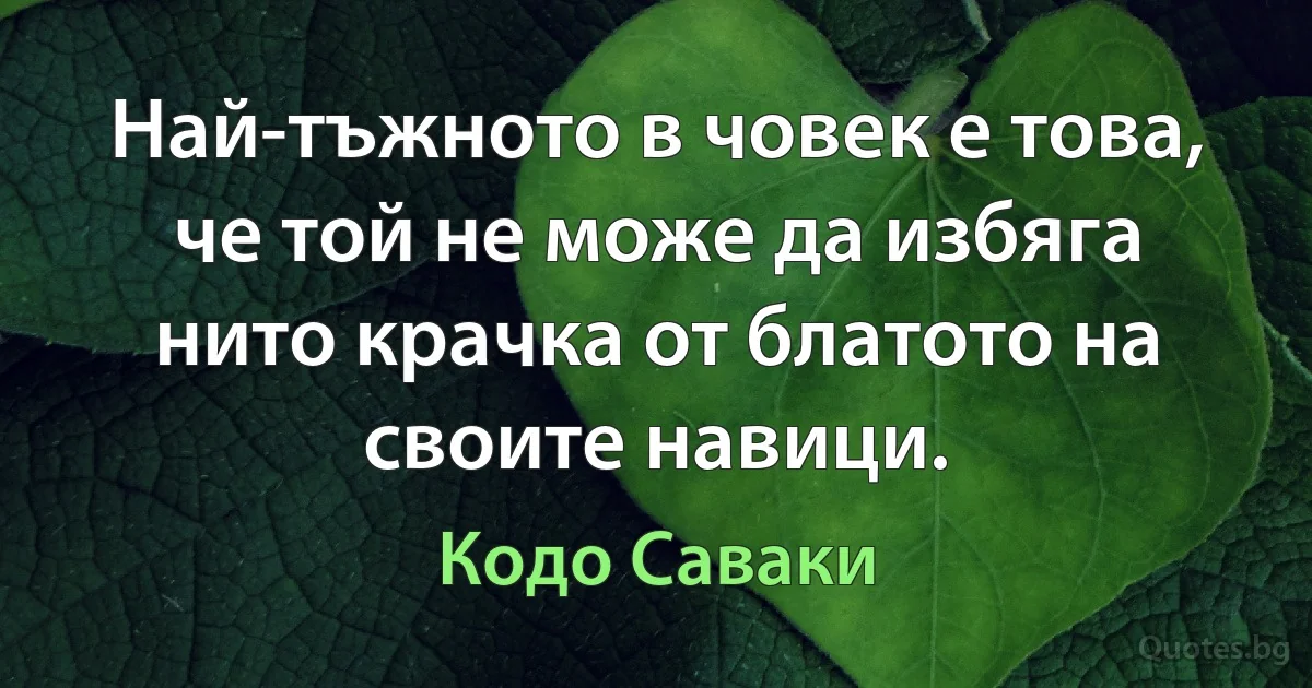 Най-тъжното в човек е това, че той не може да избяга нито крачка от блатото на своите навици. (Кодо Саваки)