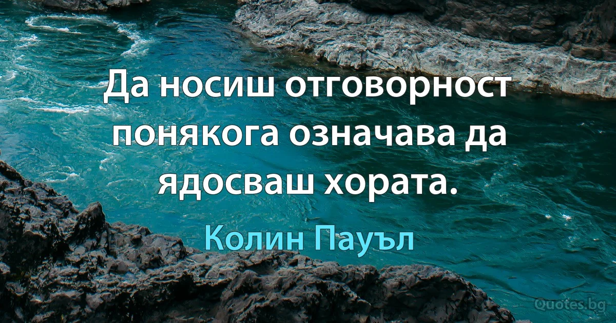 Да носиш отговорност понякога означава да ядосваш хората. (Колин Пауъл)