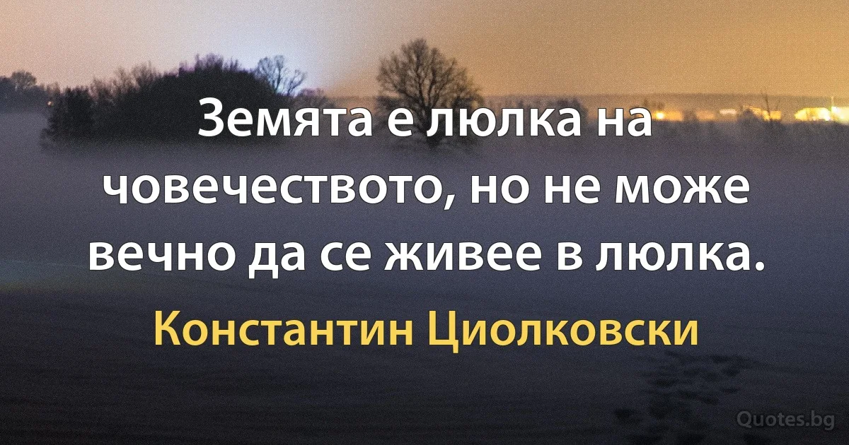 Земята е люлка на човечеството, но не може вечно да се живее в люлка. (Константин Циолковски)