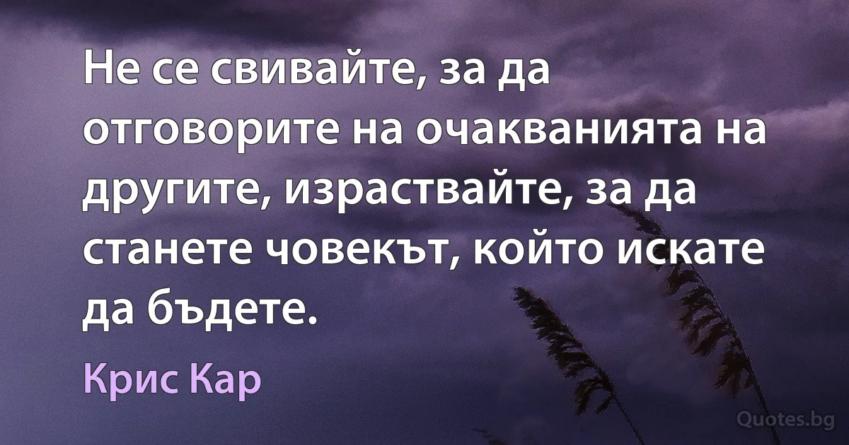 Не се свивайте, за да отговорите на очакванията на другите, израствайте, за да станете човекът, който искате да бъдете. (Крис Кар)