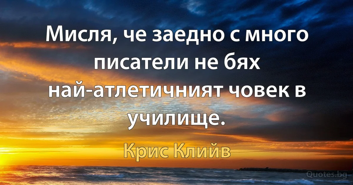 Мисля, че заедно с много писатели не бях най-атлетичният човек в училище. (Крис Клийв)