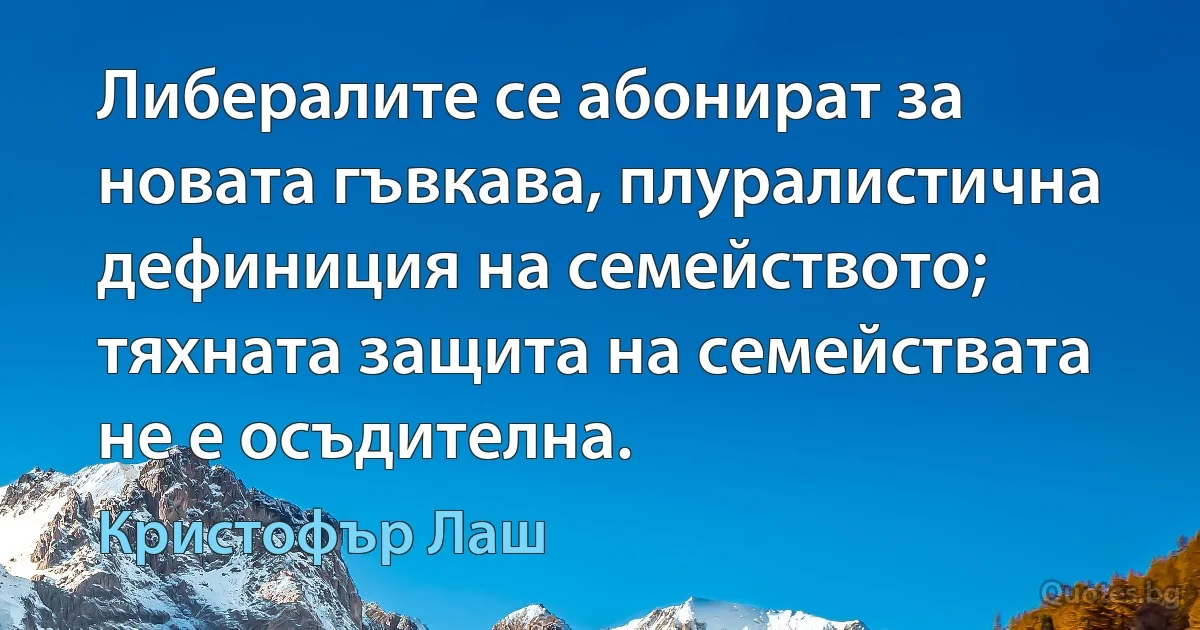 Либералите се абонират за новата гъвкава, плуралистична дефиниция на семейството; тяхната защита на семействата не е осъдителна. (Кристофър Лаш)